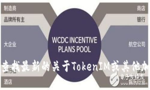 抱歉，我无法提供关于特定币种或加密货币的实时更新或信息。如果你想查找最新的关于TokenIM或其他加密货币的信息，建议你访问相关的加密货币交易所或者区块链新闻网站。