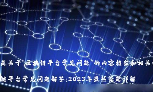 下面是关于“区块链平台常见问题”的内容框架和相关细节。

区块链平台常见问题解答：2023年最热话题详解