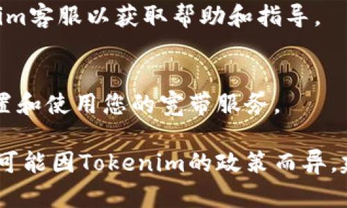 要获取Tokenim的宽带，您可以参考以下步骤：

1. **注册账号**：
   - 访问Tokenim的官方网站，找到注册或创建账户的选项，按照指引填写必要信息，完成账户注册。

2. **充入资金**：
   - 完成注册后，您需要在账户中存入一定的资金，以便进行宽带的购买或交易。可以通过法币或其他加密货币进行充值。

3. **购买宽带**：
   - 登录您的Tokenim账户，导航到宽带购买部分。浏览可用的宽带选项，选择符合您需求的宽带计划，然后根据指引进行购买。

4. **选择合适的服务计划**：
   - 根据您的使用量和需求，选择适合的套餐。Tokenim可能会提供不同的宽带速度和流量限制，确保选择最佳选项。

5. **联系客服**：
   - 如果在购买过程中有任何疑问，可以随时联系Tokenim客服以获取帮助和指导。

6. **确认和使用**：
   - 一旦购买成功，您会收到确认信息。确保按照指引设置和使用您的宽带服务。

请注意，以上步骤基于一般的在线服务购买流程，具体细节可能因Tokenim的政策而异。建议访问他们的官方网站或联系他们的客服获取最新信息。