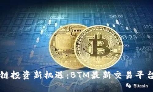 区块链投资新机遇：BTM最新交易平台详解