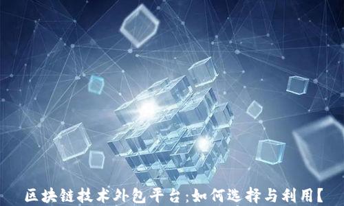 区块链技术外包平台:如何选择与利用?