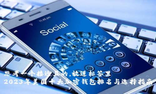 思考一个接近且的，放进标签里  
2023年美国十大加密钱包排名与选择指南