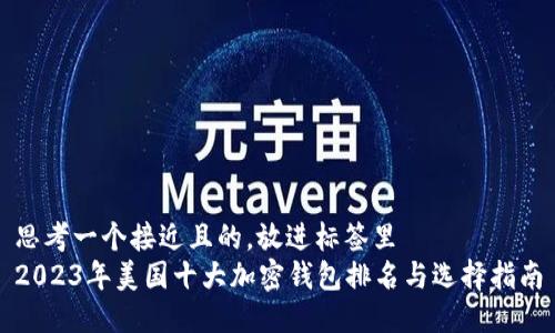 思考一个接近且的，放进标签里  
2023年美国十大加密钱包排名与选择指南