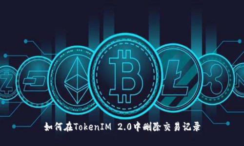 如何在TokenIM 2.0中删除交易记录