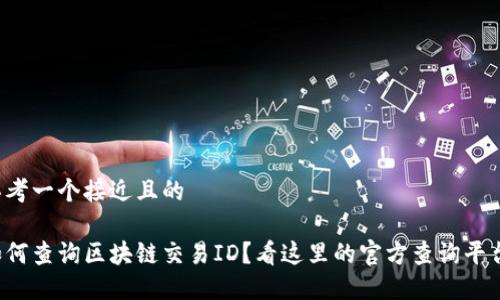 思考一个接近且的
如何查询区块链交易ID?看这里的官方查询平台!