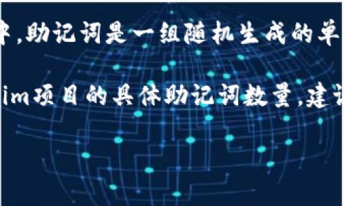 为了确保您的问题能够得到最佳的答案，我会为您提供关于助记词（也称为助记词短语或种子短语）的一些重要信息。

助记词是用于生成和恢复密码的字符串，主要应用于加密货币钱包和区块链项目。在加密货币中，助记词是一组随机生成的单词，以便于用户记忆和管理其私钥。助记词的长度常见的有12个、15个、18个、21个和24个单词。

具体到Tokenim，助记词的数量可能会根据其设计和安全要求而有所不同。如果您在询问Tokenim项目的具体助记词数量，建议查阅该项目的官方文档或其支持团队，以获取最新和最准确的信息。

如果您有其他具体问题或需要进一步的解释，欢迎随时提问！