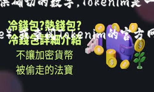 截至我最后一次更新的数据，Tokenim的具体安装量并未得到权威机构的统计，因此我无法提供确切的数字。Tokenim是一款密码管理工具或加密货币相关的应用，其安装量可能会随着时间和市场的变化而有所不同。

如果您需要最新的安装量数据，建议访问相关的应用商店（如Google Play或Apple App Store），或查阅Tokenim的官方网站及社交媒体渠道，通常这些地方会发布关于他们应用的使用数据和相关统计信息。

如有其他问题或需要进一步的信息，请告诉我！