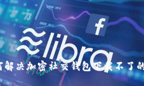  如何解决加密社交钱包下载不了的问题